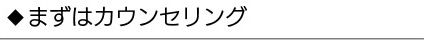まずはカウンセリング